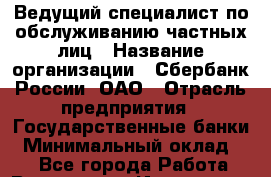 Ведущий специалист по обслуживанию частных лиц › Название организации ­ Сбербанк России, ОАО › Отрасль предприятия ­ Государственные банки › Минимальный оклад ­ 1 - Все города Работа » Вакансии   . Ивановская обл.